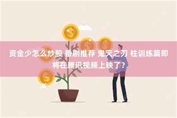 资金少怎么炒股 番剧推荐 鬼灭之刃 柱训练篇即将在腾讯视频上映了？
