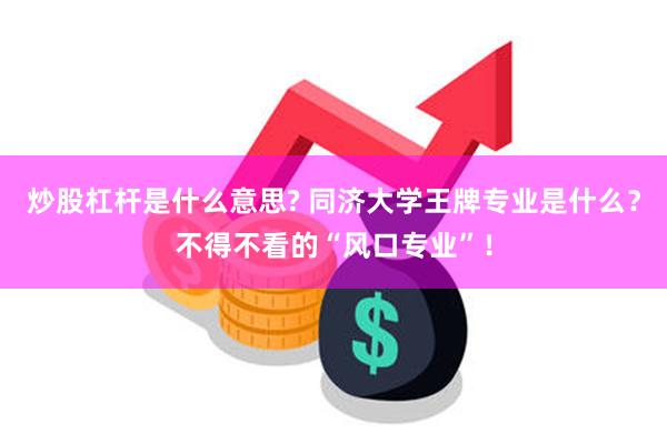 炒股杠杆是什么意思? 同济大学王牌专业是什么？不得不看的“风口专业”！