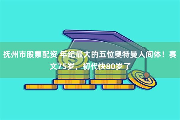 抚州市股票配资 年纪最大的五位奥特曼人间体！赛文75岁，初代快80岁了