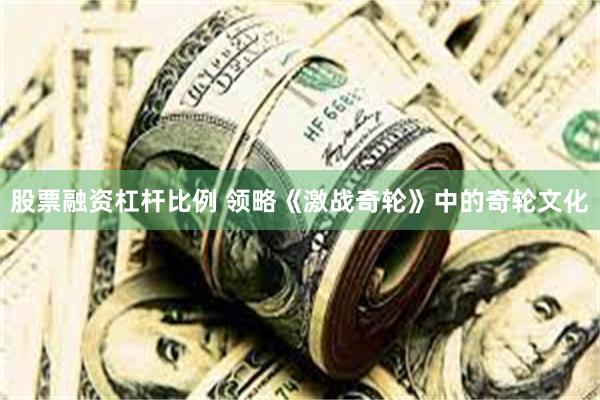 股票融资杠杆比例 领略《激战奇轮》中的奇轮文化