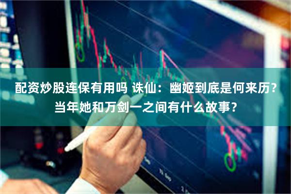 配资炒股连保有用吗 诛仙：幽姬到底是何来历？当年她和万剑一之间有什么故事？