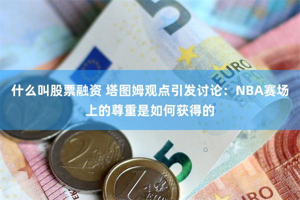 什么叫股票融资 塔图姆观点引发讨论：NBA赛场上的尊重是如何获得的