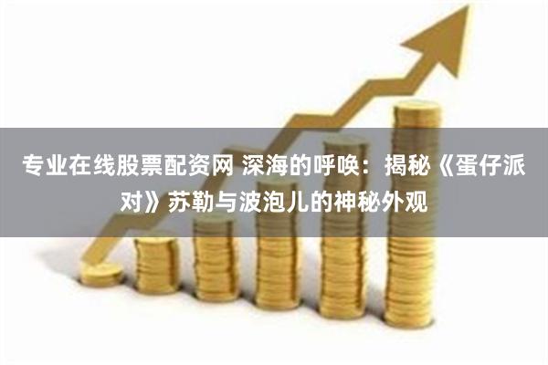 专业在线股票配资网 深海的呼唤：揭秘《蛋仔派对》苏勒与波泡儿的神秘外观