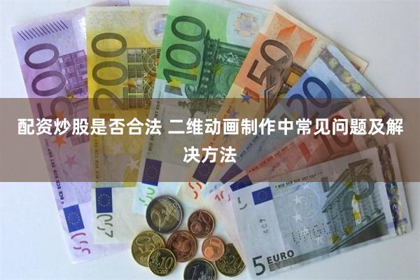 配资炒股是否合法 二维动画制作中常见问题及解决方法