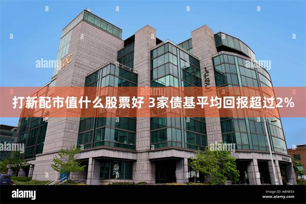 打新配市值什么股票好 3家债基平均回报超过2%