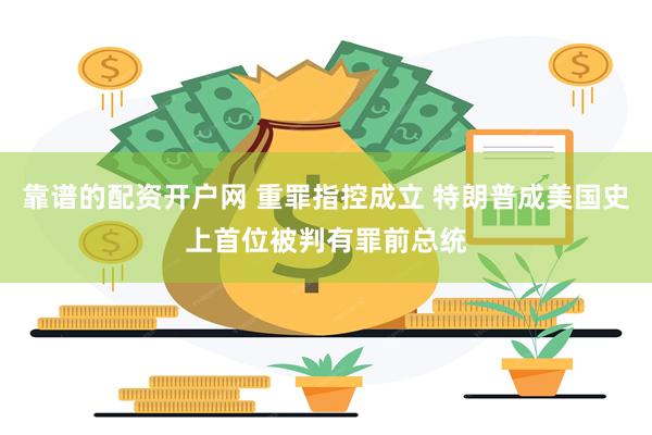 靠谱的配资开户网 重罪指控成立 特朗普成美国史上首位被判有罪前总统