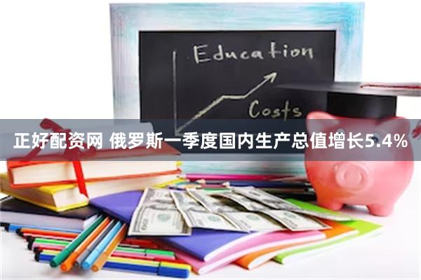正好配资网 俄罗斯一季度国内生产总值增长5.4%