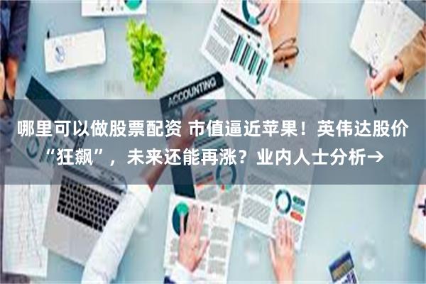 哪里可以做股票配资 市值逼近苹果！英伟达股价“狂飙”，未来还能再涨？业内人士分析→
