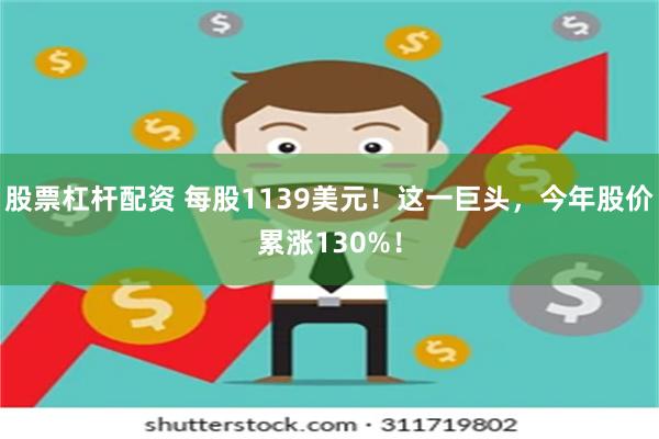 股票杠杆配资 每股1139美元！这一巨头，今年股价累涨130%！