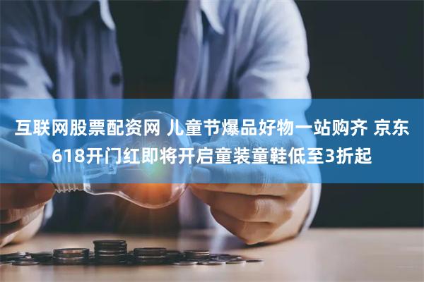 互联网股票配资网 儿童节爆品好物一站购齐 京东618开门红即将开启童装童鞋低至3折起