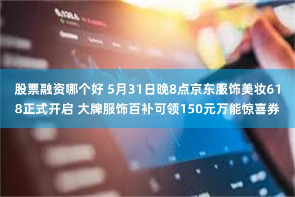股票融资哪个好 5月31日晚8点京东服饰美妆618正式开启 大牌服饰百补可领150元万能惊喜券