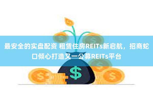 最安全的实盘配资 租赁住房REITs新启航，招商蛇口倾心打造又一公募REITs平台