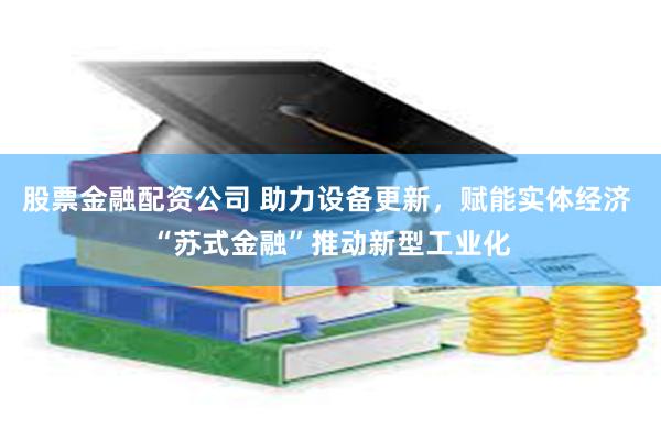 股票金融配资公司 助力设备更新，赋能实体经济 “苏式金融”推动新型工业化