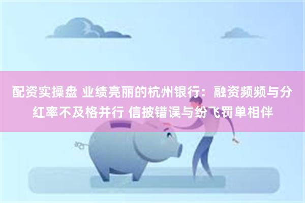配资实操盘 业绩亮丽的杭州银行：融资频频与分红率不及格并行 信披错误与纷飞罚单相伴