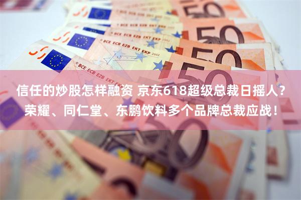 信任的炒股怎样融资 京东618超级总裁日摇人？荣耀、同仁堂、东鹏饮料多个品牌总裁应战！