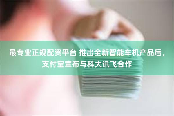 最专业正规配资平台 推出全新智能车机产品后，支付宝宣布与科大讯飞合作