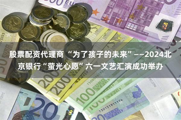 股票配资代理商 “为了孩子的未来”——2024北京银行“萤光心愿”六一文艺汇演成功举办