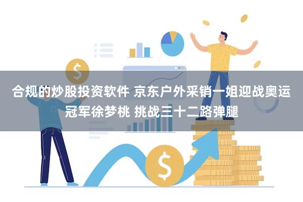 合规的炒股投资软件 京东户外采销一姐迎战奥运冠军徐梦桃 挑战三十二路弹腿