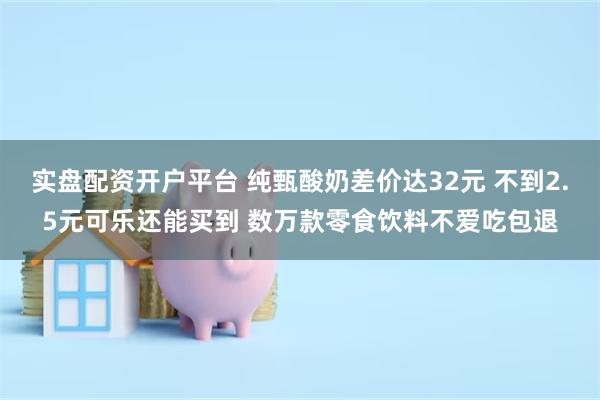 实盘配资开户平台 纯甄酸奶差价达32元 不到2.5元可乐还能买到 数万款零食饮料不爱吃包退