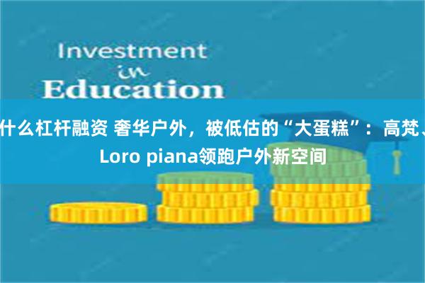 什么杠杆融资 奢华户外，被低估的“大蛋糕”：高梵、Loro piana领跑户外新空间