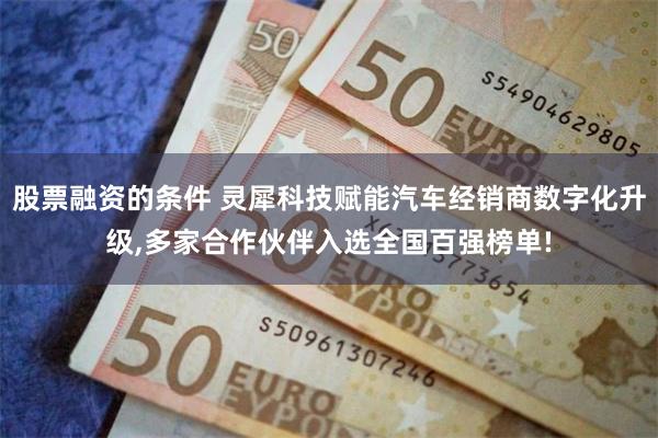 股票融资的条件 灵犀科技赋能汽车经销商数字化升级,多家合作伙伴入选全国百强榜单!