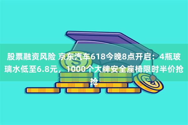 股票融资风险 京东汽车618今晚8点开启：4瓶玻璃水低至6.8元，1000个大牌安全座椅限时半价抢