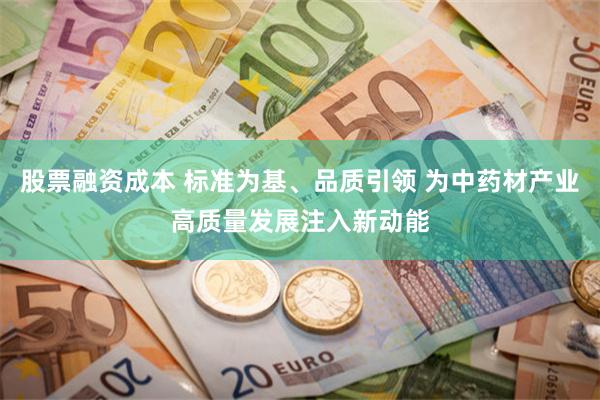 股票融资成本 标准为基、品质引领 为中药材产业高质量发展注入新动能