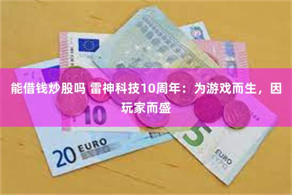 能借钱炒股吗 雷神科技10周年：为游戏而生，因玩家而盛