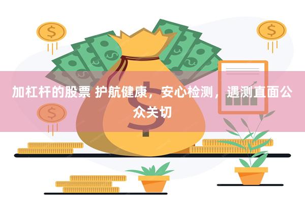 加杠杆的股票 护航健康，安心检测，遇测直面公众关切
