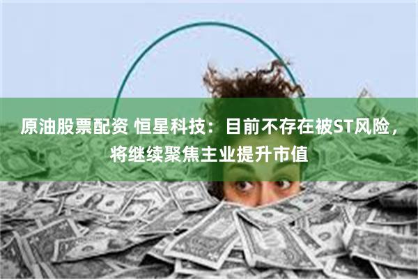 原油股票配资 恒星科技：目前不存在被ST风险，将继续聚焦主业提升市值