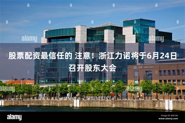 股票配资最信任的 注意！浙江力诺将于6月24日召开股东大会