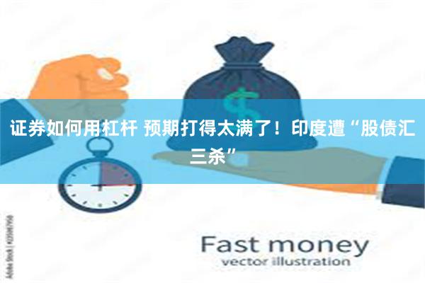 证券如何用杠杆 预期打得太满了！印度遭“股债汇三杀”