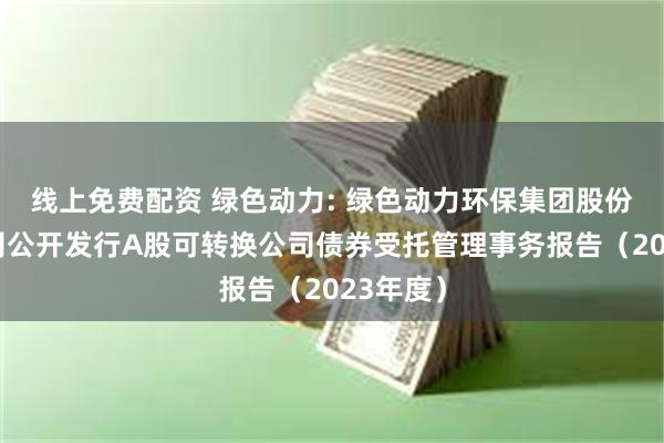 线上免费配资 绿色动力: 绿色动力环保集团股份有限公司公开发行A股可转换公司债券受托管理事务报告(2023年度)