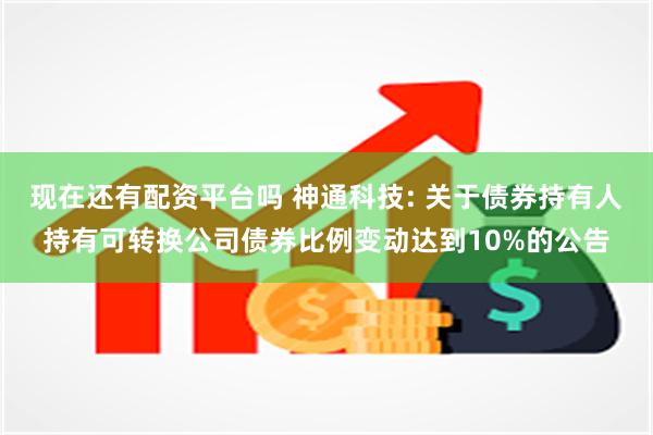 现在还有配资平台吗 神通科技: 关于债券持有人持有可转换公司债券比例变动达到10%的公告