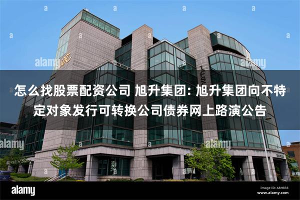 怎么找股票配资公司 旭升集团: 旭升集团向不特定对象发行可转换公司债券网上路演公告