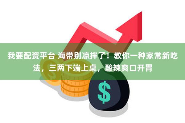 我要配资平台 海带别凉拌了！教你一种家常新吃法，三两下端上桌，酸辣爽口开胃