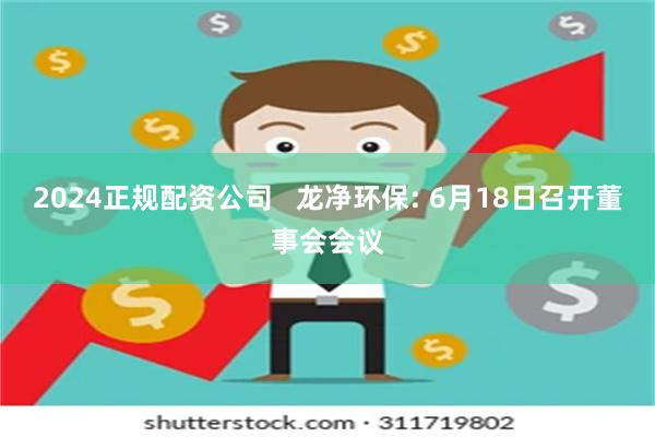2024正规配资公司   龙净环保: 6月18日召开董事会会议