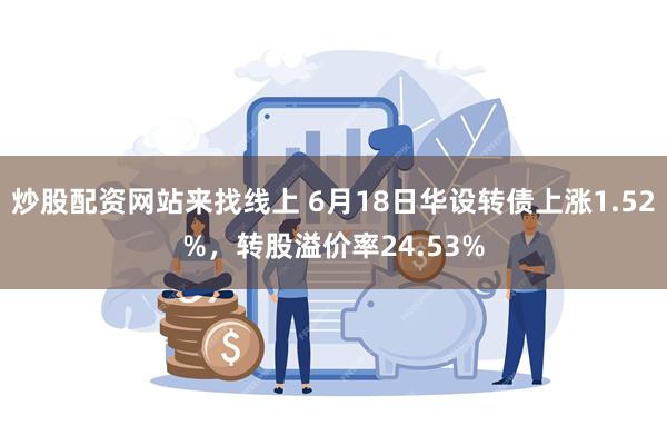 炒股配资网站来找线上 6月18日华设转债上涨1.52%，转股溢价率24.53%
