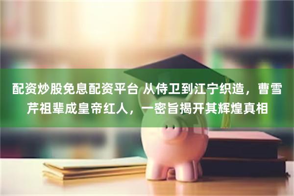 配资炒股免息配资平台 从侍卫到江宁织造，曹雪芹祖辈成皇帝红人，一密旨揭开其辉煌真相