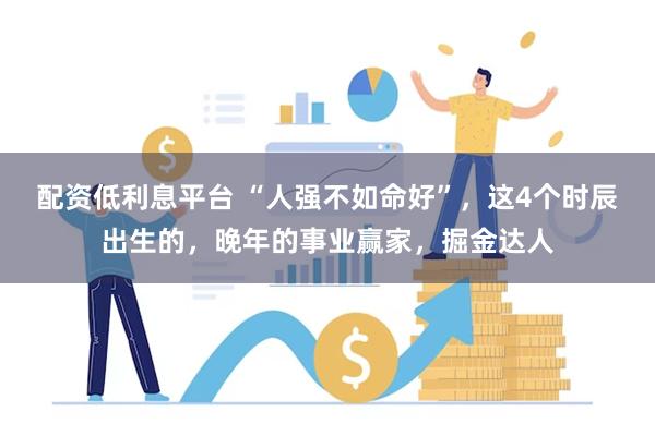 配资低利息平台 “人强不如命好”，这4个时辰出生的，晚年的事业赢家，掘金达人
