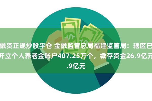 融资正规炒股平仓 金融监管总局福建监管局：辖区已开立个人养老金账户407.25万个，缴存资金26.9亿元
