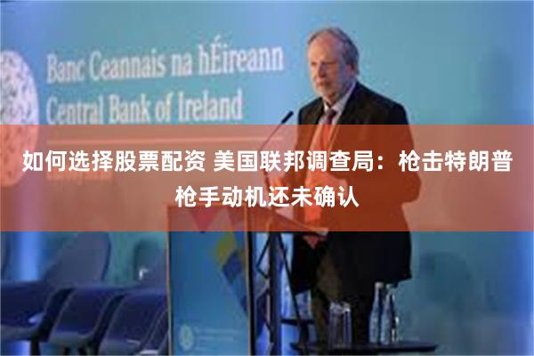 如何选择股票配资 美国联邦调查局：枪击特朗普枪手动机还未确认