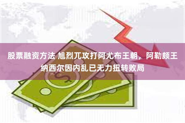 股票融资方法 旭烈兀攻打阿尤布王朝，阿勒颇王纳西尔因内乱已无力扭转败局