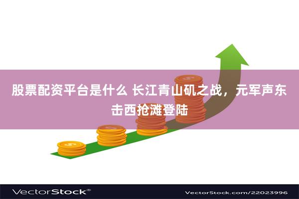股票配资平台是什么 长江青山矶之战，元军声东击西抢滩登陆