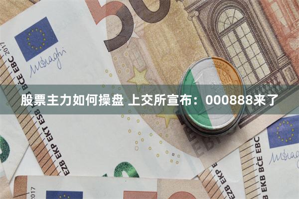 股票主力如何操盘 上交所宣布：000888来了