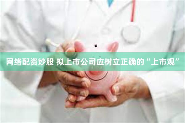 网络配资炒股 拟上市公司应树立正确的“上市观”