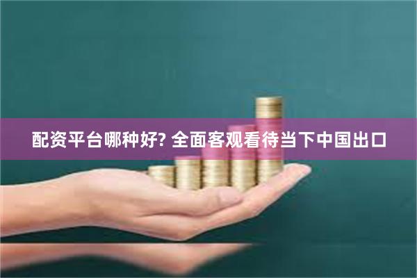 配资平台哪种好? 全面客观看待当下中国出口