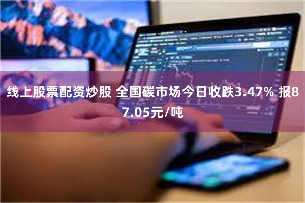 线上股票配资炒股 全国碳市场今日收跌3.47% 报87.05元/吨
