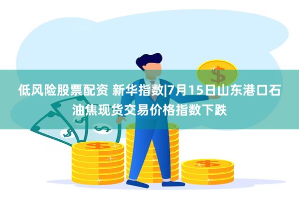 低风险股票配资 新华指数|7月15日山东港口石油焦现货交易价格指数下跌