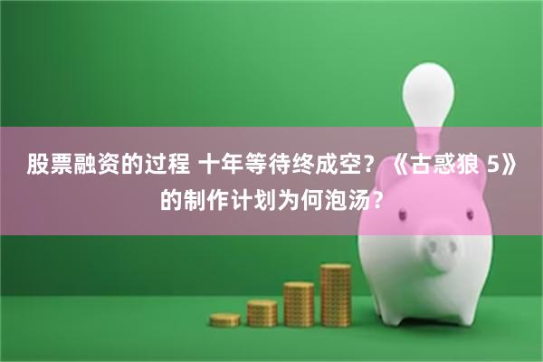 股票融资的过程 十年等待终成空？《古惑狼 5》的制作计划为何泡汤？